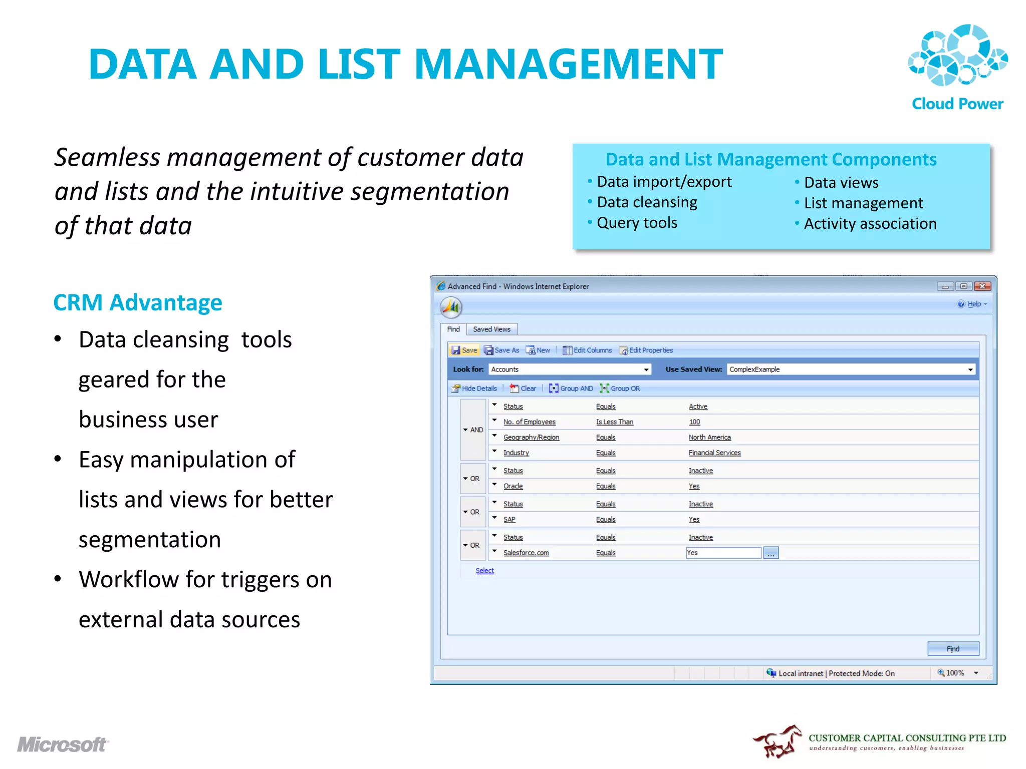 DATA AND LIST MANAGEMENT

Seamless management of customer data         Data and List Management Components
                                           • Data import/export   • Data views
and lists and the intuitive segmentation   • Data cleansing       • List management
of that data                               • Query tools          • Activity association



CRM Advantage
• Data cleansing tools
  geared for the
  business user
• Easy manipulation of
  lists and views for better
  segmentation
• Workflow for triggers on
  external data sources
 