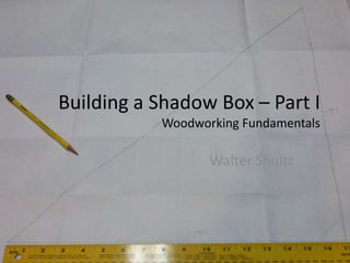 Building a Shadow Box – Part I
           Woodworking Fundamentals

                  Walter Shultz
 