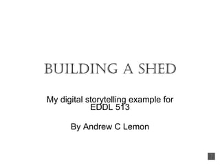 Building a Shed My digital storytelling example for EDDL 513 By Andrew C Lemon 