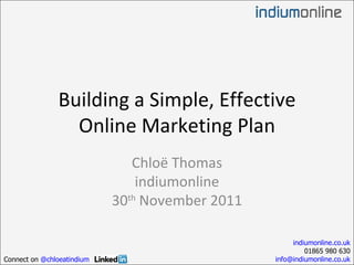 Building a Simple, Effective Online Marketing Plan Chloë Thomas indiumonline 30 th  November 2011 indiumonline.co.uk 01865 980 630 [email_address] Connect on  @chloeatindium 