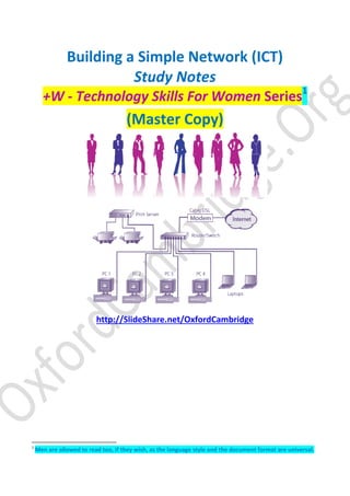 Building a Simple Network (ICT)
Study Notes
+W - Technology Skills For Women Series1
(Master Copy)
http://SlideShare.net/OxfordCambridge
1
Men are allowed to read too, if they wish, as the language style and the document format are universal.
 