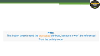 Note:
This button doesn't need the android:id attribute, because it won't be referenced
from the activity code.
 