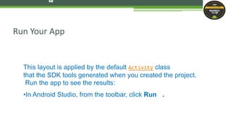 Run Your App
This layout is applied by the default Activity class
that the SDK tools generated when you created the project.
Run the app to see the results:
•In Android Studio, from the toolbar, click Run .
 