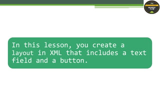 In this lesson, you create a
layout in XML that includes a text
field and a button.
 