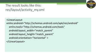 <LinearLayout
xmlns:android="http://schemas.android.com/apk/res/android"
xmlns:tools="http://schemas.android.com/tools"
android:layout_width="match_parent"
android:layout_height="match_parent"
android:orientation="horizontal" >
</LinearLayout>
The result looks like this:
res/layout/activity_my.xml
 