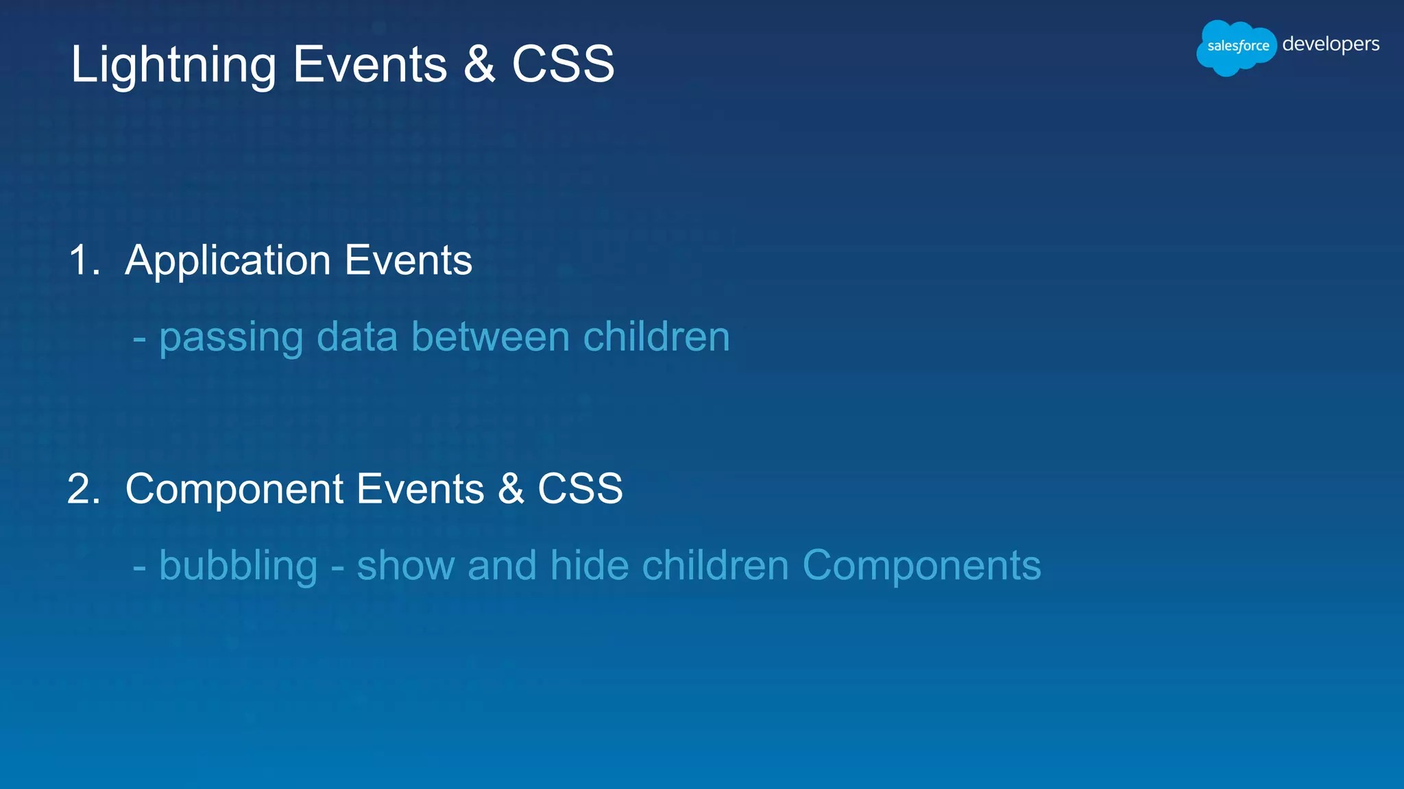 Lightning Events & CSS
1. Application Events
- passing data between children
2. Component Events & CSS
- bubbling - show and hide children Components
 