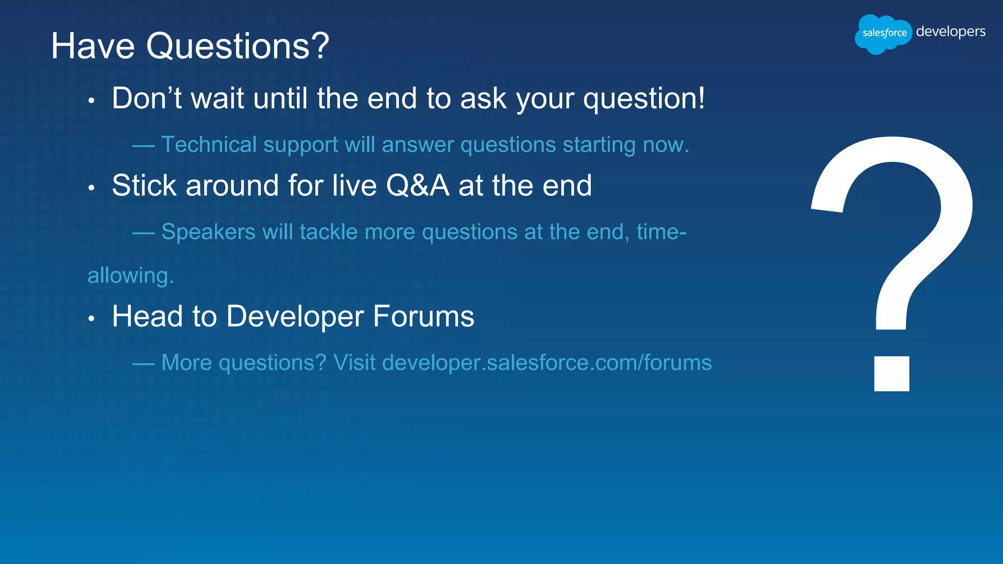Have Questions?
• Don’t wait until the end to ask your question!
— Technical support will answer questions starting now.
• Stick around for live Q&A at the end
— Speakers will tackle more questions at the end, time-
allowing.
• Head to Developer Forums
— More questions? Visit developer.salesforce.com/forums
 