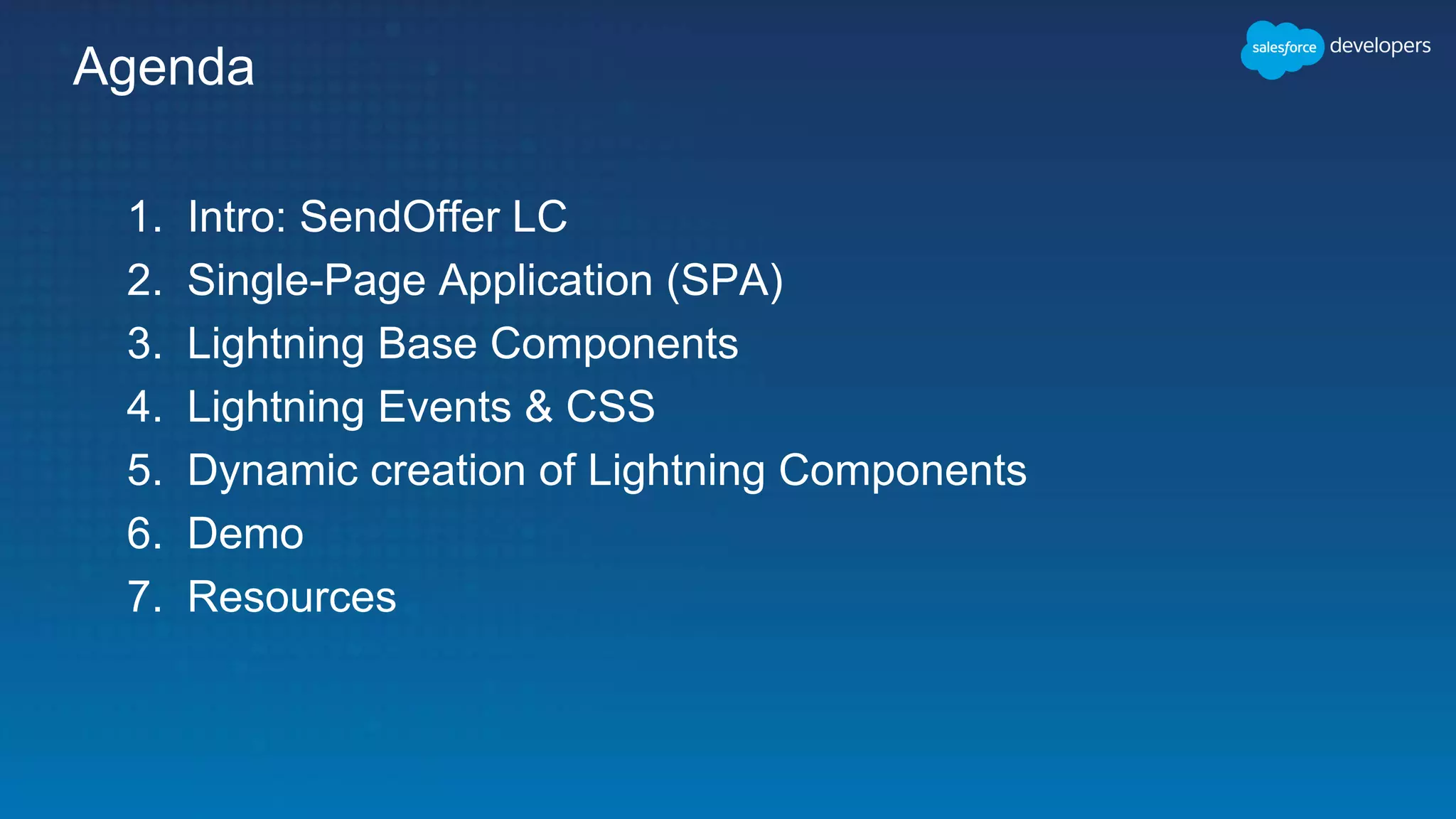 Agenda
1. Intro: SendOffer LC
2. Single-Page Application (SPA)
3. Lightning Base Components
4. Lightning Events & CSS
5. Dynamic creation of Lightning Components
6. Demo
7. Resources
 