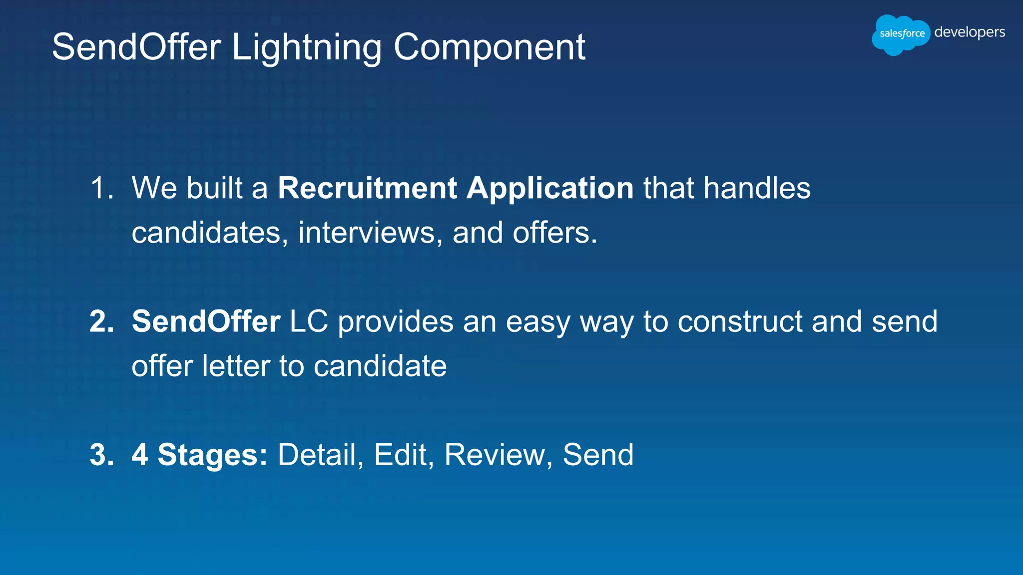SendOffer Lightning Component
1. We built a Recruitment Application that handles
candidates, interviews, and offers.
2. SendOffer LC provides an easy way to construct and send
offer letter to candidate
3. 4 Stages: Detail, Edit, Review, Send
 