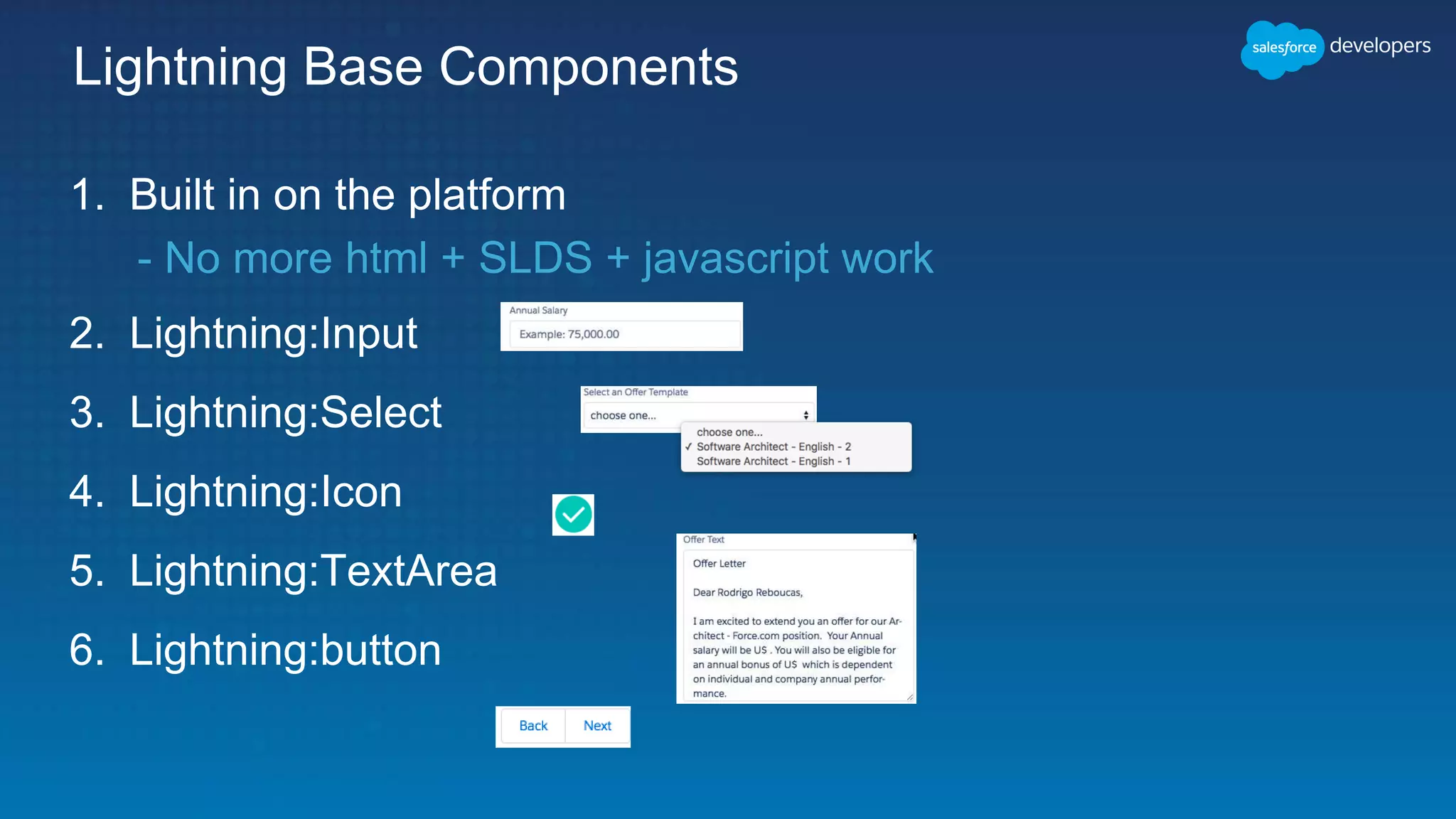 Lightning Base Components
1. Built in on the platform
- No more html + SLDS + javascript work
2. Lightning:Input
3. Lightning:Select
4. Lightning:Icon
5. Lightning:TextArea
6. Lightning:button
 