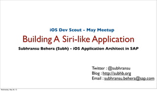 iOS Dev Scout - May Meetup

                         Building A Siri-like Application
                        Subhransu Behera (Subh) - iOS Application Architect in SAP




                                                           Twitter : @subhransu
                                                           Blog : http://subhb.org
                                                           Email : subhransu.behera@sap.com

Wednesday, May 30, 12
 