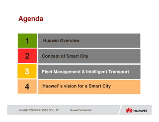 Agenda


    1            Huawei Overview


    2           Concept of Smart City


    3           Fleet Management & Intelligent Transport


    4           Huawei' s vision for a Smart City




HUAWEI TECHNOLOGIES CO., LTD.   Huawei Confidential
 