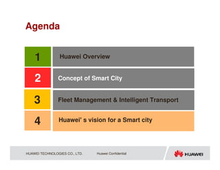 Agenda


    1            Huawei Overview


    2           Concept of Smart City


    3           Fleet Management & Intelligent Transport


    4           Huawei' s vision for a Smart city




HUAWEI TECHNOLOGIES CO., LTD.   Huawei Confidential
 