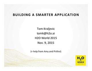 BUILDING	
  A	
  SMARTER	
  APPLICATION	
  
Tom	
  Kraljevic	
  
tomk@h2o.ai	
  
H2O	
  World	
  2015	
  
Nov.	
  9,	
  2015	
  
	
  
(+	
  help	
  from	
  Amy	
  and	
  Prithvi)	
  
 