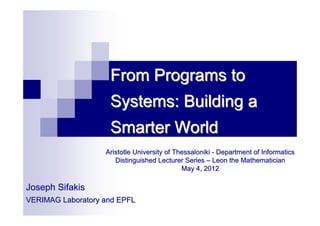 From Programs to
                    Systems: Building a
                    Smarter World
                   Aristotle University of Thessaloniki - Department of Informatics
                      Distinguished Lecturer Series – Leon the Mathematician
                                             May 4, 2012

Joseph Sifakis
VERIMAG Laboratory and EPFL
 