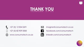13
+27 (0) 12 004 0691
+27 (0) 82 909 0083
www.consumatech.co.za
imagine@consumatech.co.za
facebook.com/consumatech
linkedin.com/consumatech
 