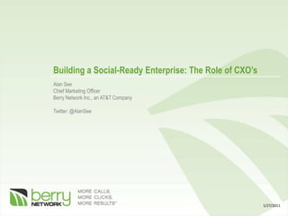 Building a Social-Ready Enterprise: The Role of CXO’s
Alan See
Chief Marketing Officer
Berry Network Inc., an AT&T Company

Twitter: @AlanSee




                                                        1/27/2011
 