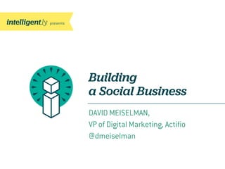 Building
a Social Business
DAVID MEISELMAN,
VP of Digital Marketing, Actiﬁo
@dmeiselman
 