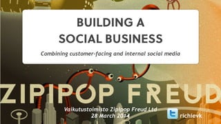 BUILDING A
SOCIAL BUSINESS
Combining customer-facing and internal social media
Vaikutustoimisto Zipipop Freud Ltd
28 March 2014 richievk
 