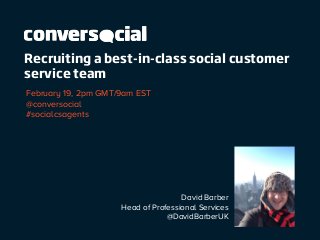 Recruiting a best-in-class social customer
service team
February 19, 2pm GMT/9am EST
@conversocial
#socialcsagents

David Barber
Head of Professional Services
@DavidBarberUK

 