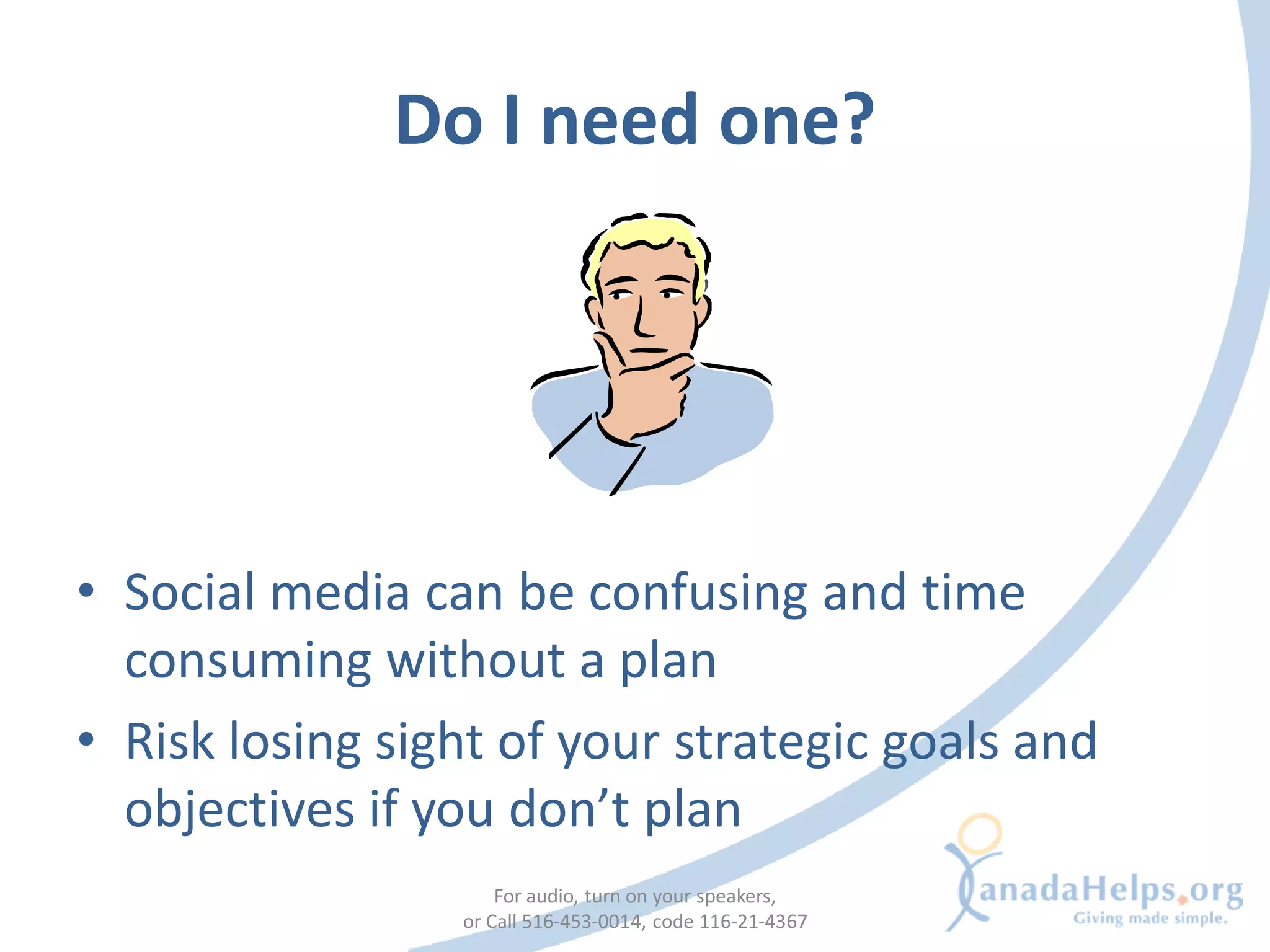 Do I need one?




• Social media can be confusing and time
  consuming without a plan
• Risk losing sight of your strategic goals and
  objectives if you don’t plan
                     For audio, turn on your speakers,
                 or Call 516-453-0014, code 116-21-4367
 