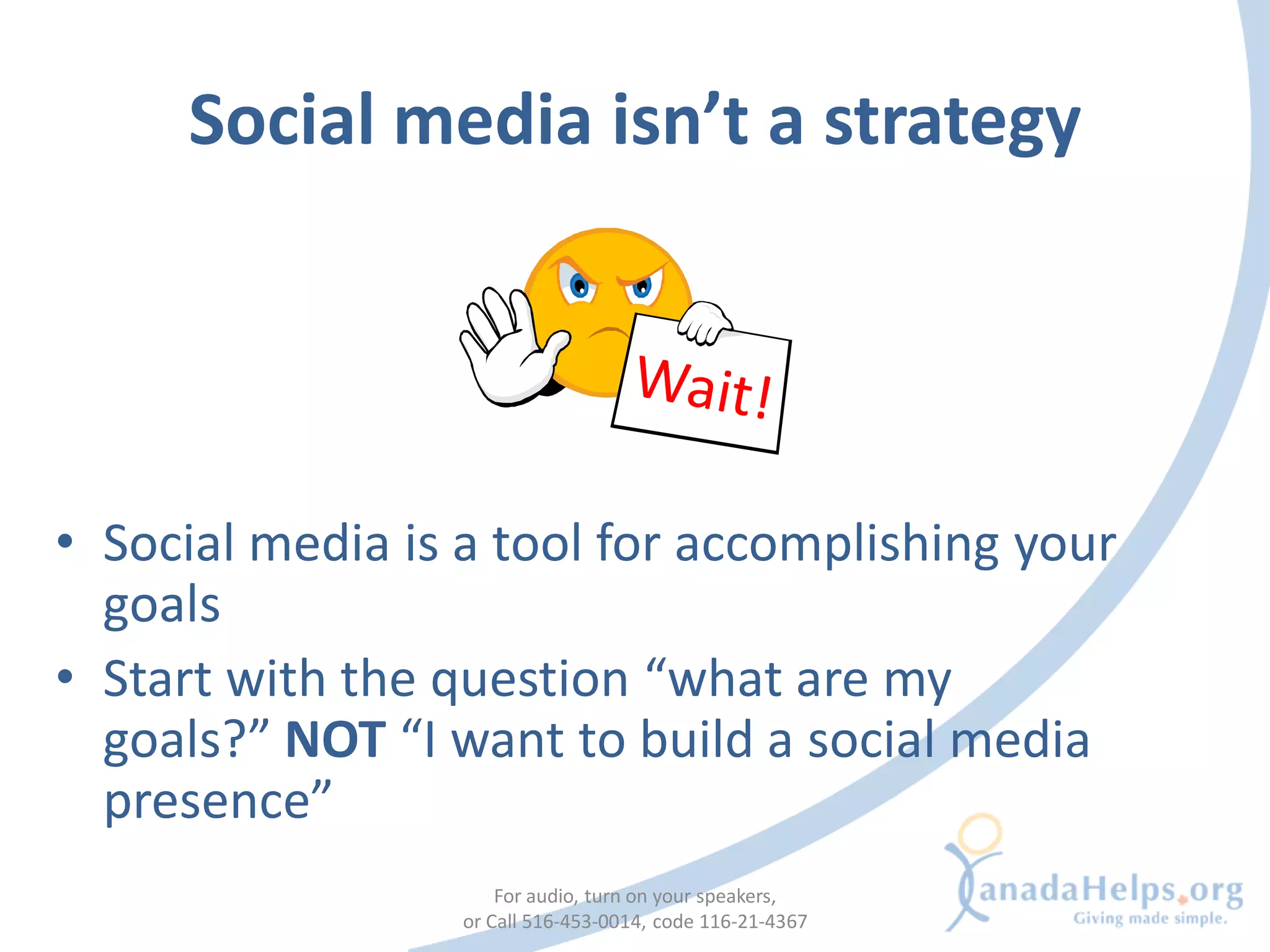 Social media isn’t a strategy




• Social media is a tool for accomplishing your
  goals
• Start with the question “what are my
  goals?” NOT “I want to build a social media
  presence”
                      For audio, turn on your speakers,
                  or Call 516-453-0014, code 116-21-4367
 