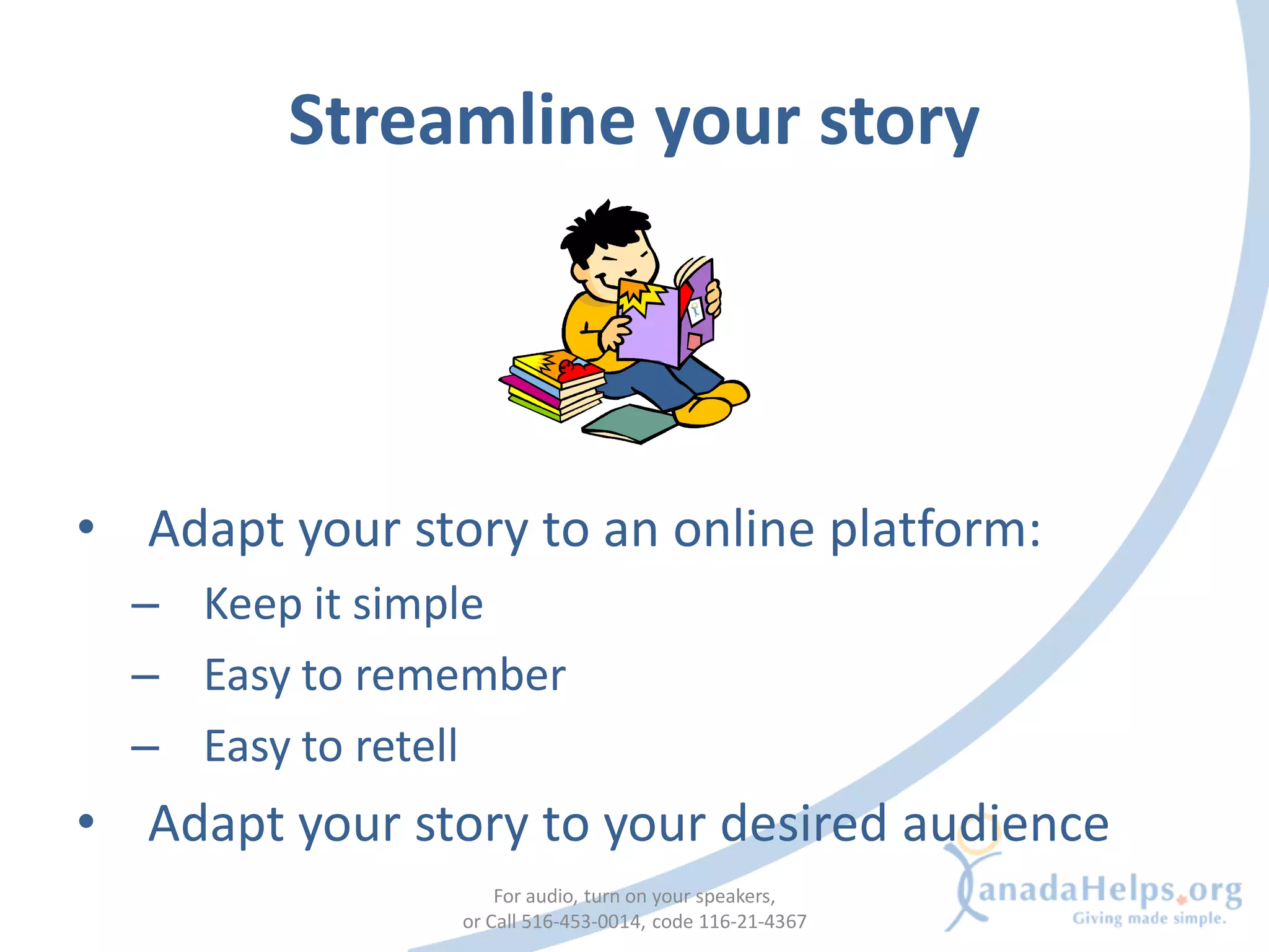 Streamline your story




• Adapt your story to an online platform:
  – Keep it simple
  – Easy to remember
  – Easy to retell
• Adapt your story to your desired audience
                    For audio, turn on your speakers,
                or Call 516-453-0014, code 116-21-4367
 