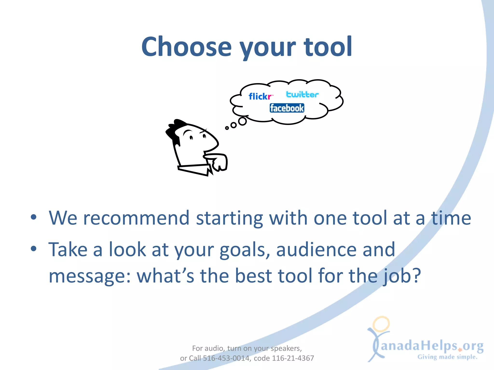 Choose your tool




• We recommend starting with one tool at a time
• Take a look at your goals, audience and
  message: what’s the best tool for the job?


                   For audio, turn on your speakers,
               or Call 516-453-0014, code 116-21-4367
 