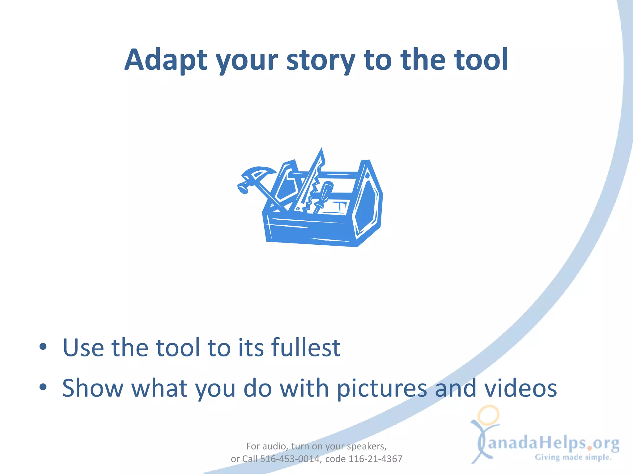 Adapt your story to the tool




• Use the tool to its fullest
• Show what you do with pictures and videos
                   For audio, turn on your speakers,
               or Call 516-453-0014, code 116-21-4367
 