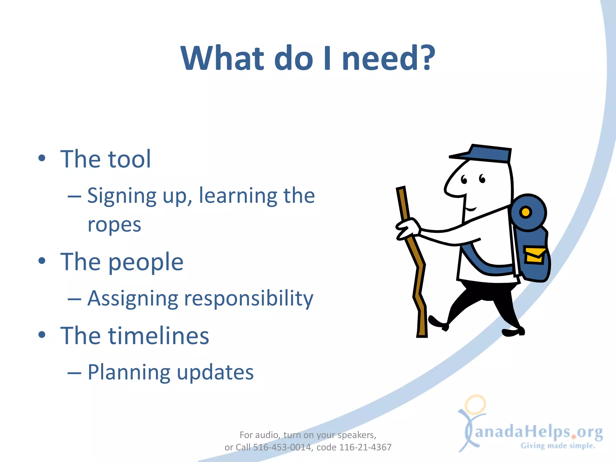 What do I need?

• The tool
  – Signing up, learning the
    ropes
• The people
  – Assigning responsibility
• The timelines
  – Planning updates

                      For audio, turn on your speakers,
                  or Call 516-453-0014, code 116-21-4367
 