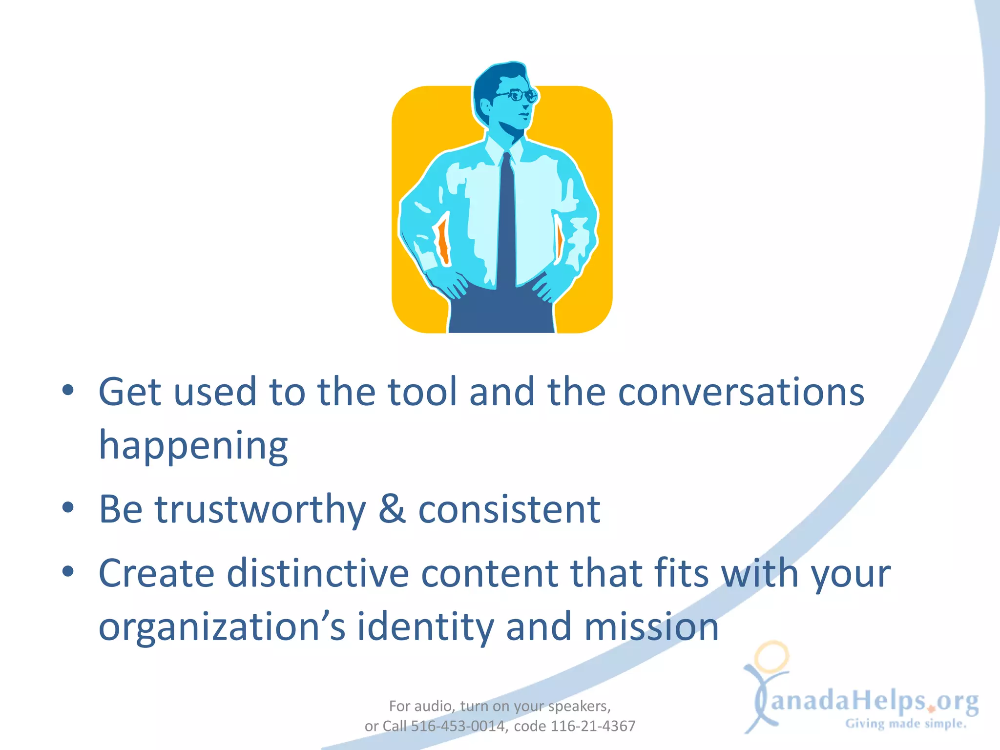 • Get used to the tool and the conversations
  happening
• Be trustworthy & consistent
• Create distinctive content that fits with your
  organization’s identity and mission
                     For audio, turn on your speakers,
                 or Call 516-453-0014, code 116-21-4367
 