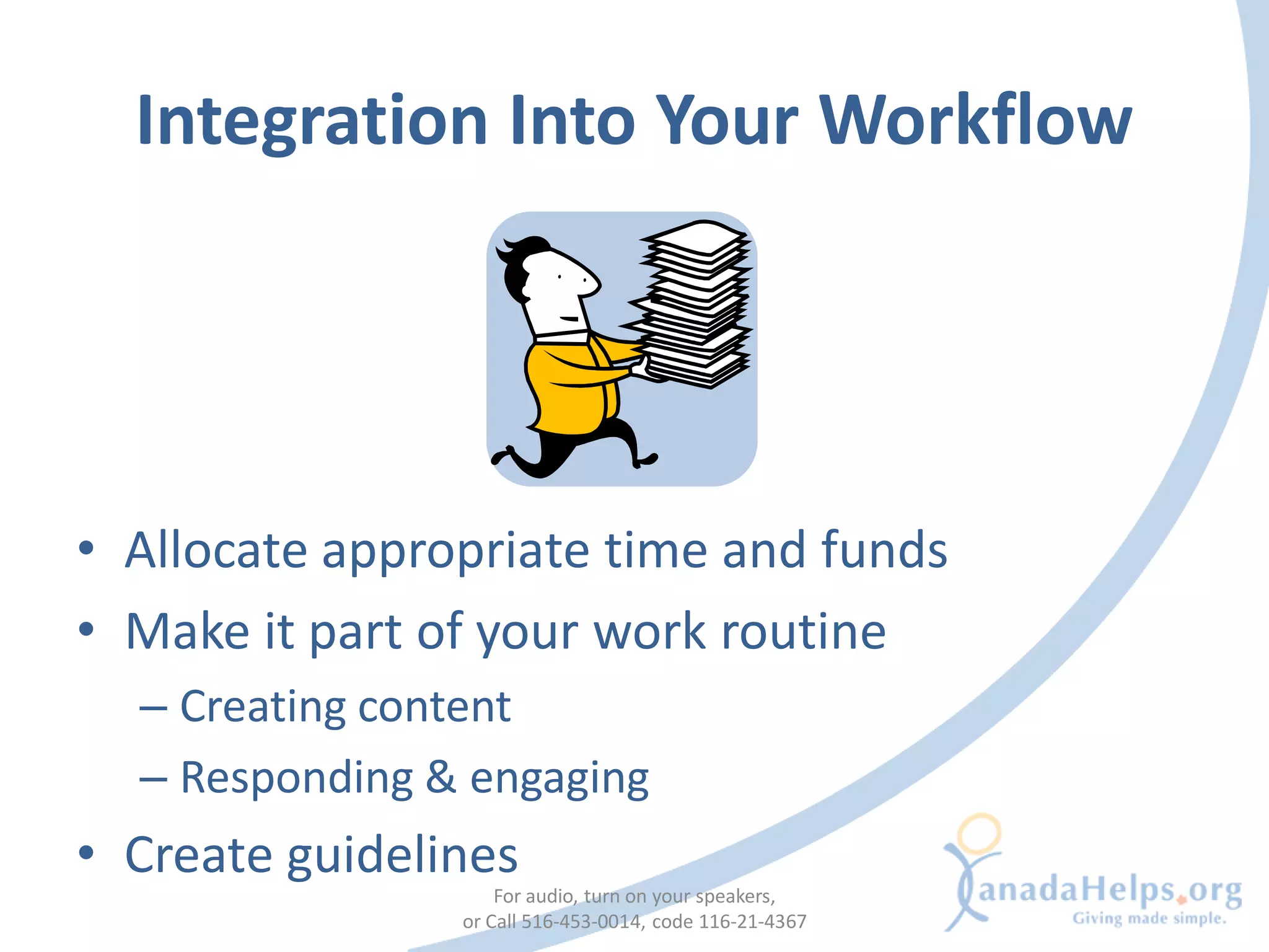 Integration Into Your Workflow




• Allocate appropriate time and funds
• Make it part of your work routine
  – Creating content
  – Responding & engaging
• Create guidelines
                    For audio, turn on your speakers,
                or Call 516-453-0014, code 116-21-4367
 