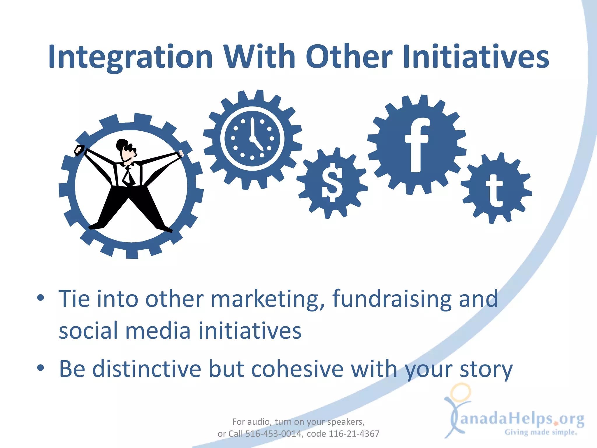Integration With Other Initiatives

                                                          f   t
• Tie into other marketing, fundraising and
  social media initiatives
• Be distinctive but cohesive with your story
                     For audio, turn on your speakers,
                 or Call 516-453-0014, code 116-21-4367
 