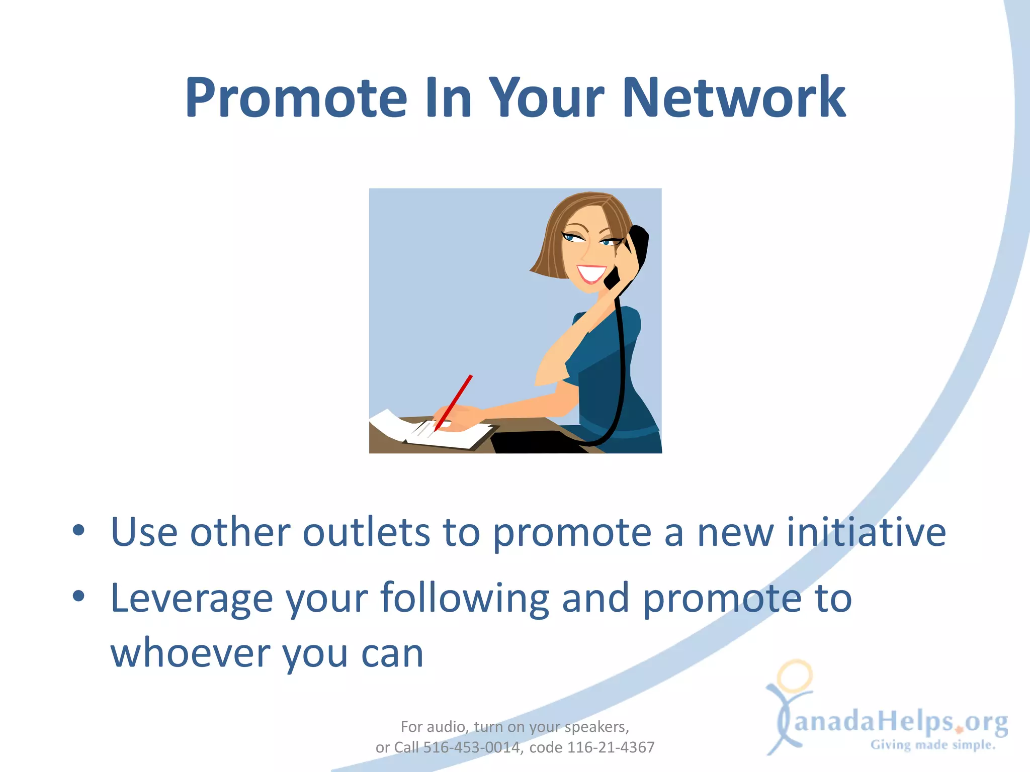 Promote In Your Network




• Use other outlets to promote a new initiative
• Leverage your following and promote to
  whoever you can
                    For audio, turn on your speakers,
                or Call 516-453-0014, code 116-21-4367
 