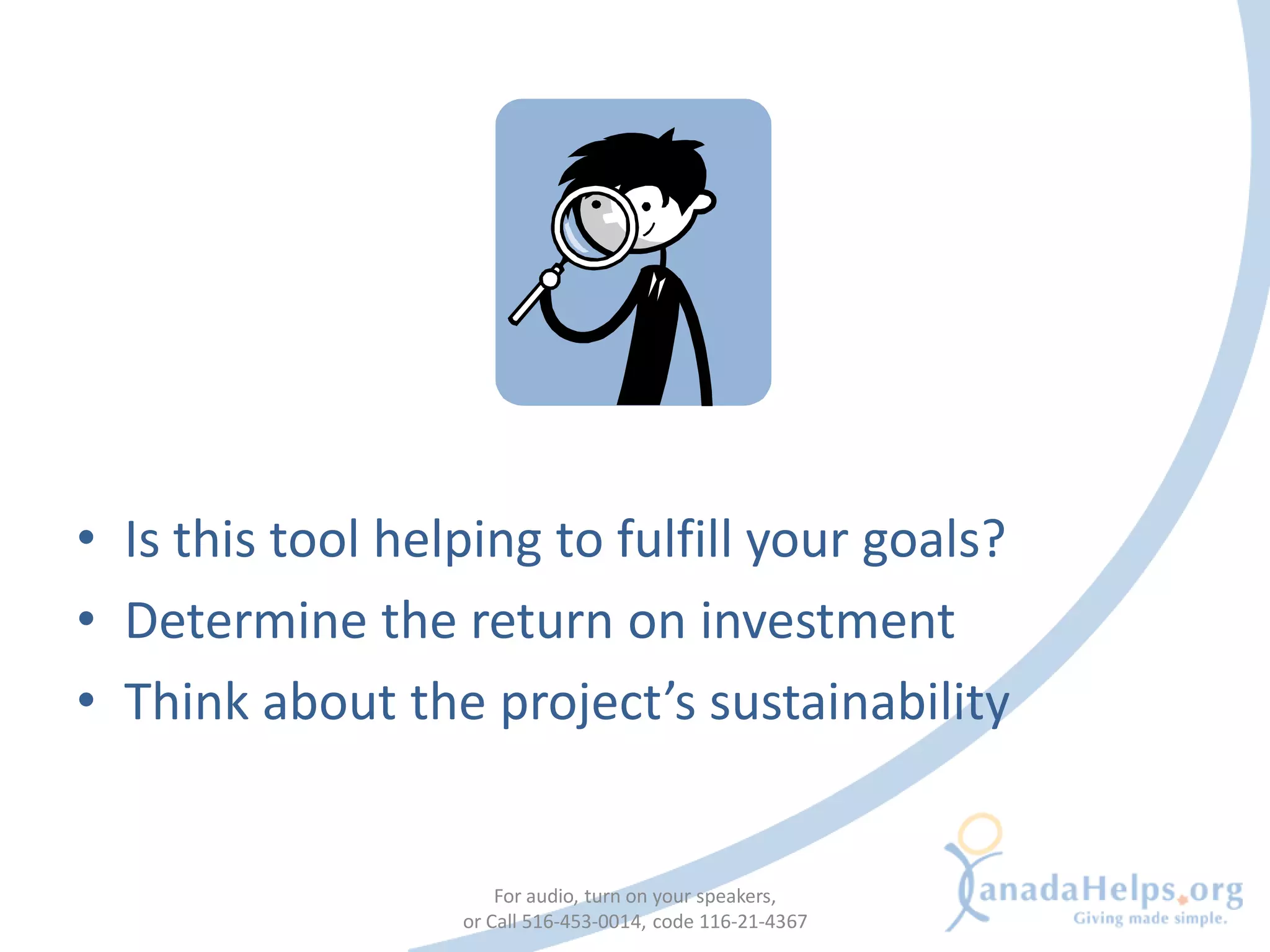 • Is this tool helping to fulfill your goals?
• Determine the return on investment
• Think about the project’s sustainability


                      For audio, turn on your speakers,
                  or Call 516-453-0014, code 116-21-4367
 