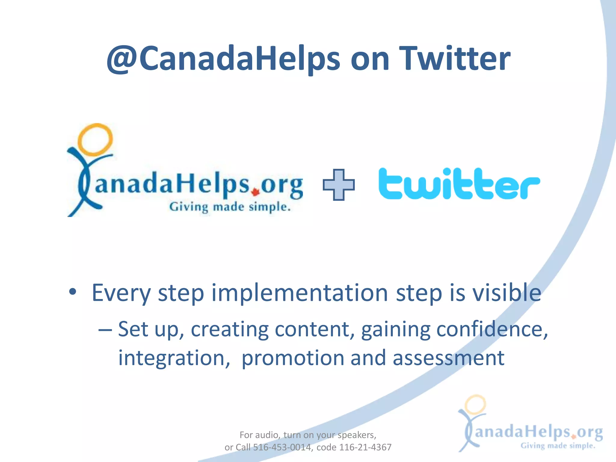 @CanadaHelps on Twitter




• Every step implementation step is visible
  – Set up, creating content, gaining confidence,
    integration, promotion and assessment


                   For audio, turn on your speakers,
               or Call 516-453-0014, code 116-21-4367
 