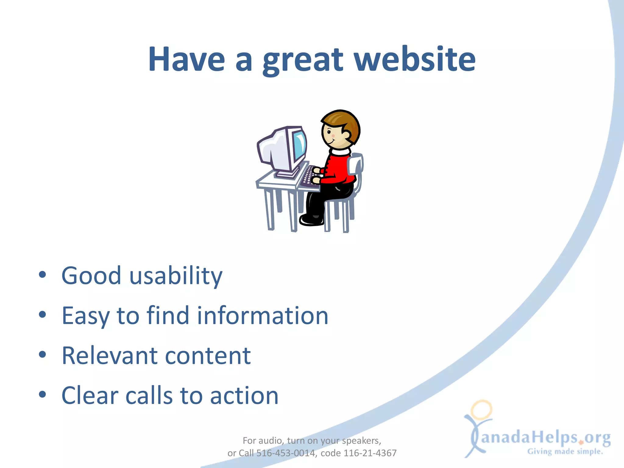 Have a great website




•   Good usability
•   Easy to find information
•   Relevant content
•   Clear calls to action
                      For audio, turn on your speakers,
                  or Call 516-453-0014, code 116-21-4367
 