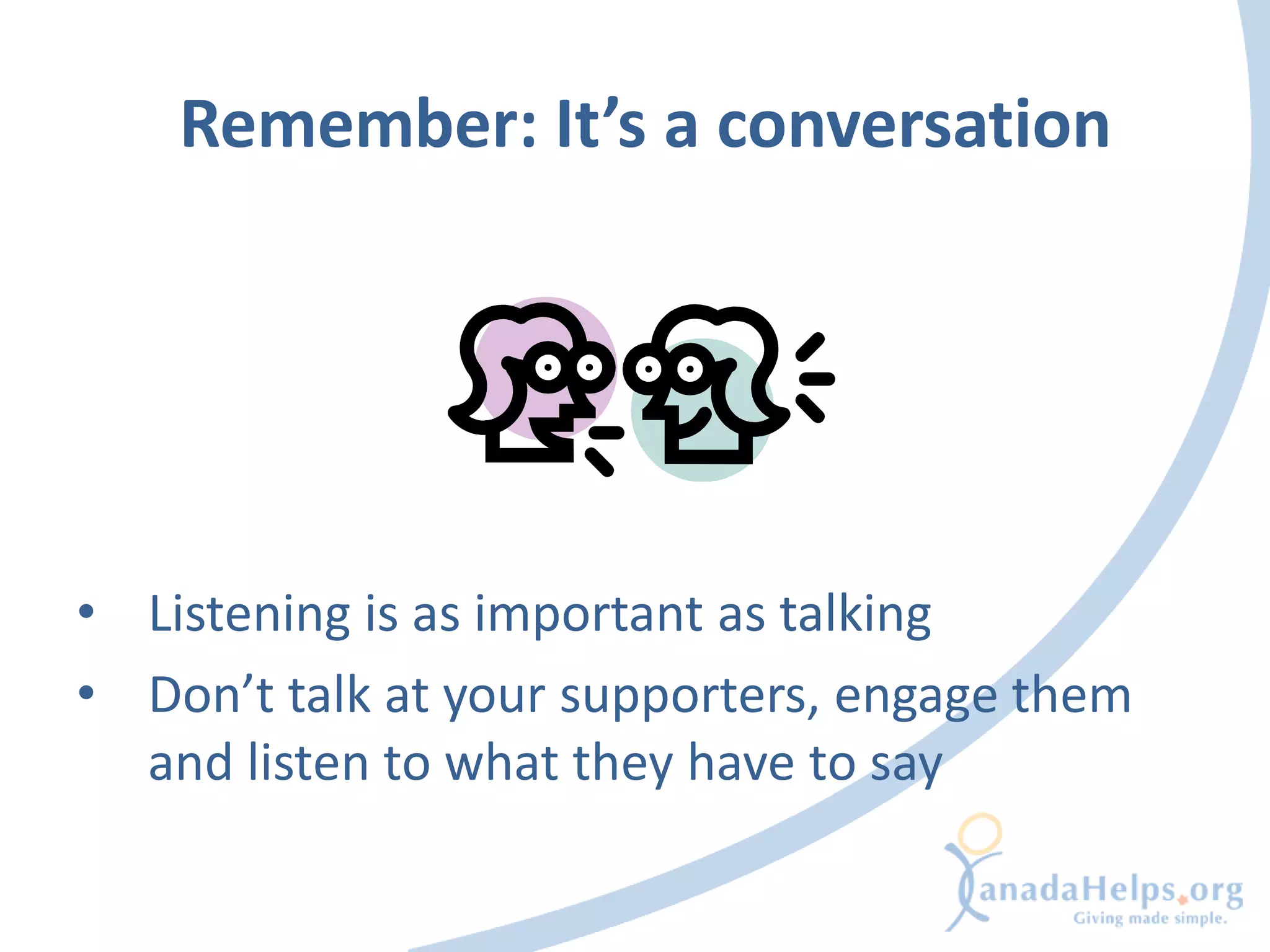 Remember: It’s a conversation




• Listening is as important as talking
• Don’t talk at your supporters, engage them
  and listen to what they have to say
 