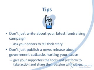 Tips



• Don’t just write about your latest fundraising
  campaign
  – ask your donors to tell their story.
• Don’t just ...