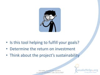 • Is this tool helping to fulfill your goals?
• Determine the return on investment
• Think about the project’s sustainabil...