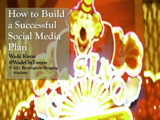 How to Build
a Successful
Social Media
Plan
Wade Kwon
@WadeOnTweets
© 2012 Birmingham Blogging
  Academy
 