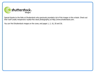 Special thanks to the folks at Shutterstock who graciously provided a lot of the images in this e-book. Check out
their stuff (really inexpensive royalty-free stock photography) at http://www.shutterstock.com.

You can find Shutterstock images on the cover, and pages 1, 2, 16, 20 and 26.
 