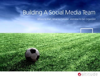 Building A Social Media Team
     Where to Start, What to Consider, and How to Get Organized
 