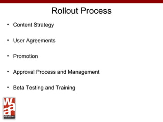 Rollout Process
• Content Strategy

• User Agreements

• Promotion

• Approval Process and Management

• Beta Testing and Training
 