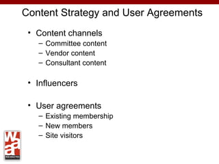 Content Strategy and User Agreements
 • Content channels
   – Committee content
   – Vendor content
   – Consultant content

 • Influencers

 • User agreements
   – Existing membership
   – New members
   – Site visitors
 