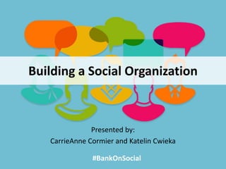Building a Social Organization
Presented by:
CarrieAnne Cormier and Katelin Cwieka
#BankOnSocial
 