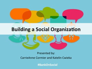 Building	
  a	
  Social	
  Organiza0on	
  
Presented	
  by:	
  	
  
CarrieAnne	
  Cormier	
  and	
  Katelin	
  Cwieka	
  
#BankOnSocial	
  
 