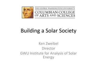 Building a Solar Society

          Ken Zweibel
            Director
GWU Institute for Analysis of Solar 
             Energy
 
