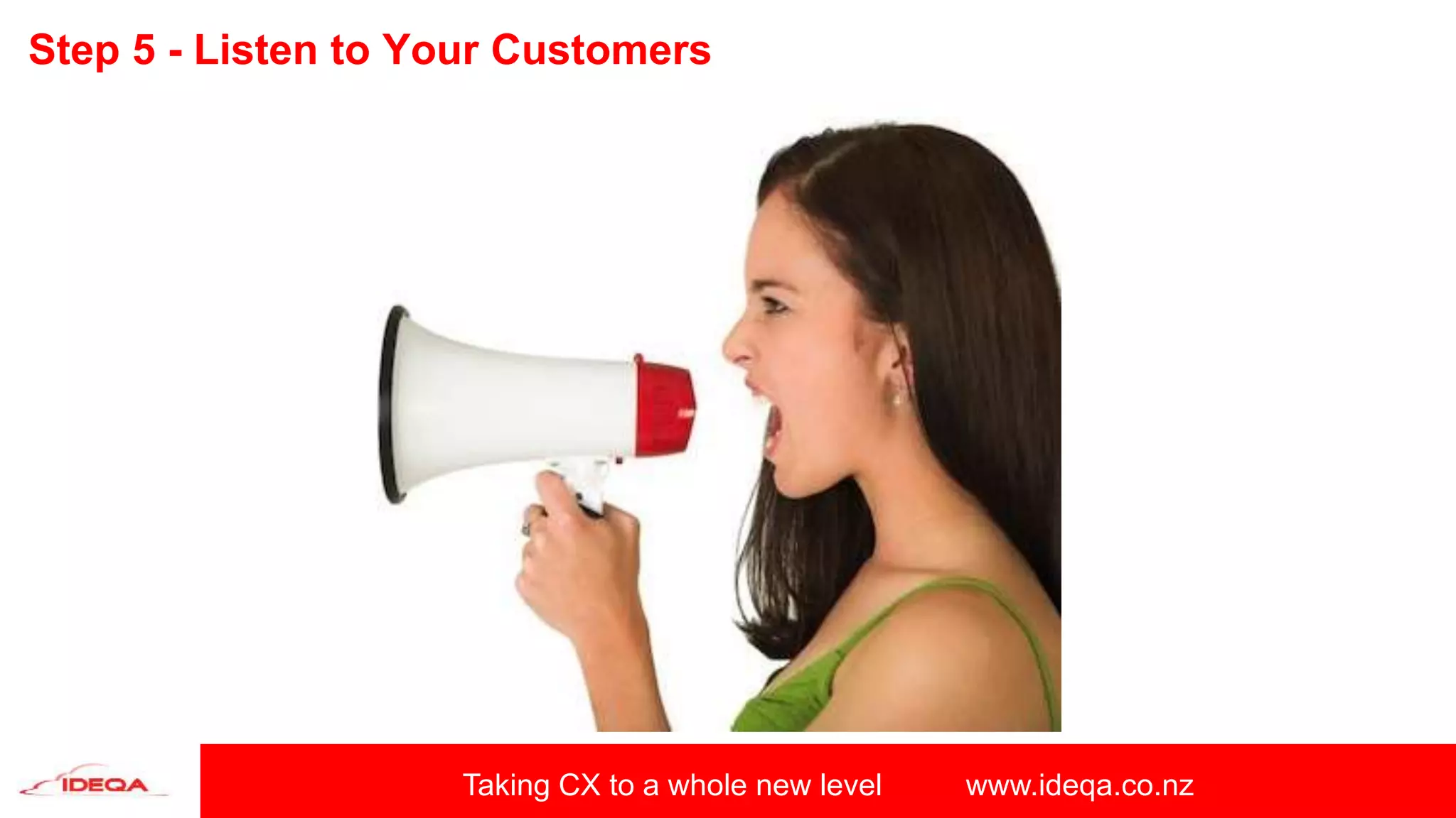 Taking CX to a whole new level www.ideqa.co.nz
Step 5 - Listen to Your Customers
 