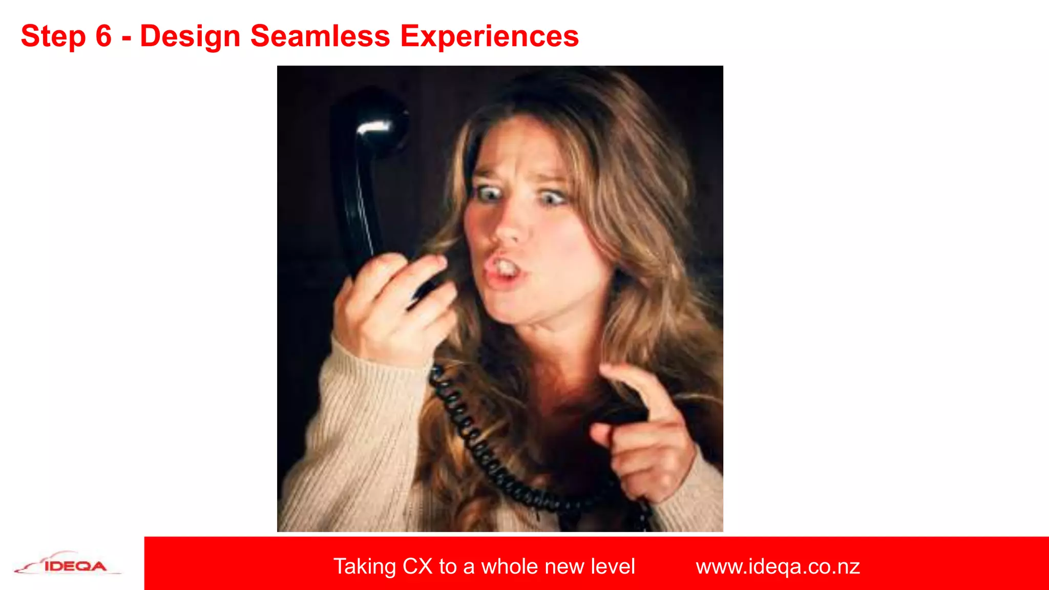 Taking CX to a whole new level www.ideqa.co.nz
Step 6 - Design Seamless Experiences
 